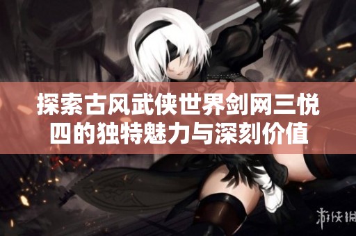 探索古风武侠世界剑网三悦四的独特魅力与深刻价值