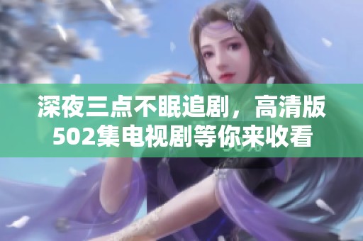 深夜三点不眠追剧，高清版502集电视剧等你来收看