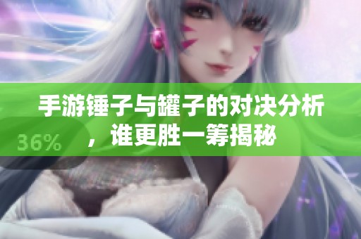 手游锤子与罐子的对决分析，谁更胜一筹揭秘