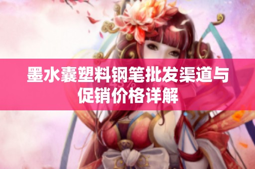 墨水囊塑料钢笔批发渠道与促销价格详解
