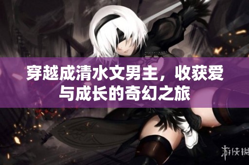 穿越成清水文男主，收获爱与成长的奇幻之旅
