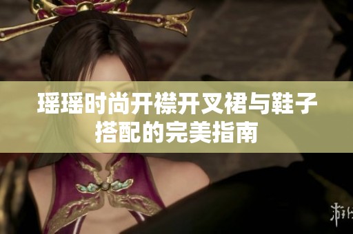 瑶瑶时尚开襟开叉裙与鞋子搭配的完美指南