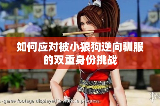 如何应对被小狼狗逆向驯服的双重身份挑战