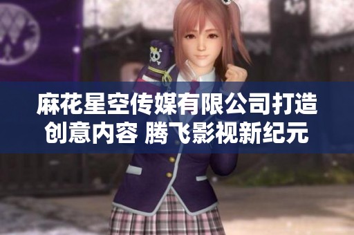 麻花星空传媒有限公司打造创意内容 腾飞影视新纪元