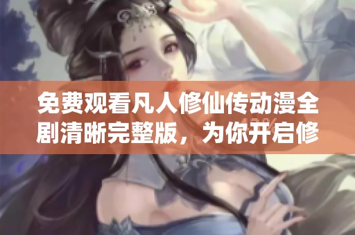 免费观看凡人修仙传动漫全剧清晰完整版，为你开启修仙之旅