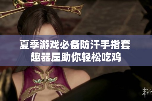 夏季游戏必备防汗手指套 趣器屋助你轻松吃鸡
