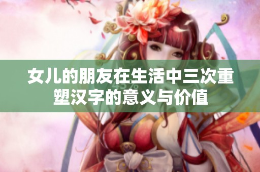 女儿的朋友在生活中三次重塑汉字的意义与价值