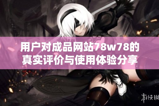用户对成品网站78w78的真实评价与使用体验分享