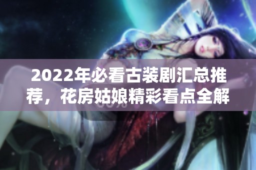 2022年必看古装剧汇总推荐，花房姑娘精彩看点全解析