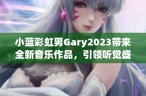 小蓝彩虹男Gary2023带来全新音乐作品，引领听觉盛宴