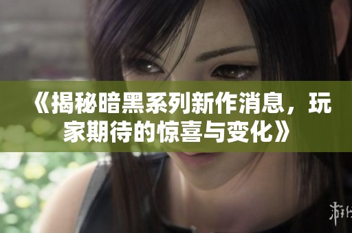 《揭秘暗黑系列新作消息，玩家期待的惊喜与变化》