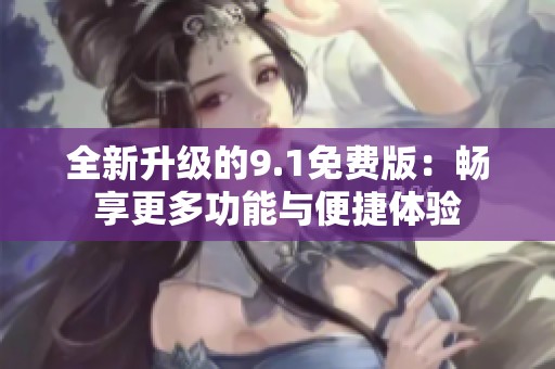 全新升级的9.1免费版：畅享更多功能与便捷体验