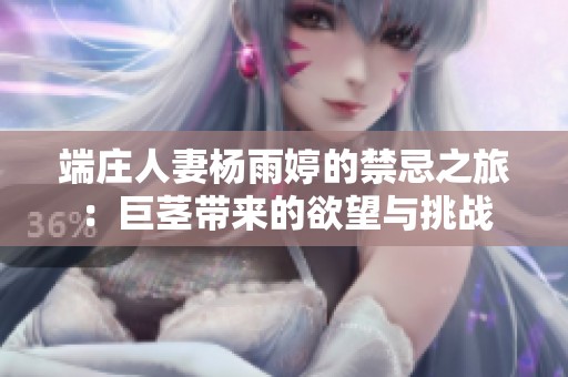 端庄人妻杨雨婷的禁忌之旅：巨茎带来的欲望与挑战