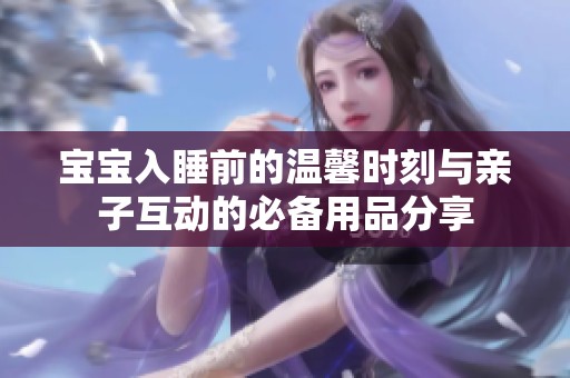 宝宝入睡前的温馨时刻与亲子互动的必备用品分享