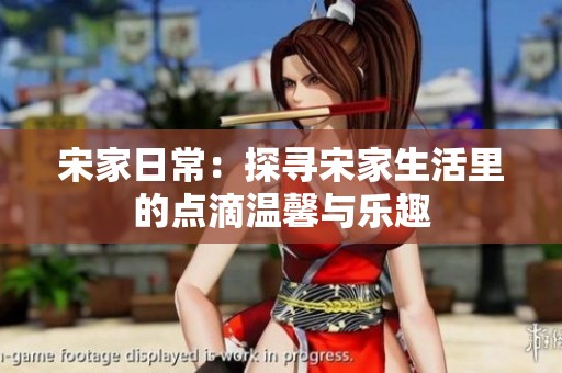 宋家日常：探寻宋家生活里的点滴温馨与乐趣