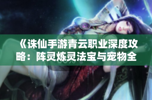 《诛仙手游青云职业深度攻略：阵灵炼灵法宝与宠物全方位解析》