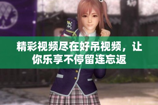 精彩视频尽在好吊视频，让你乐享不停留连忘返