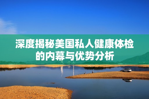 深度揭秘美国私人健康体检的内幕与优势分析