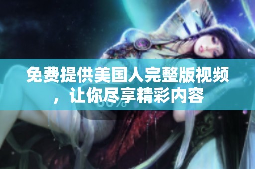 免费提供美国人完整版视频，让你尽享精彩内容