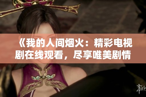 《我的人间烟火：精彩电视剧在线观看，尽享唯美剧情》