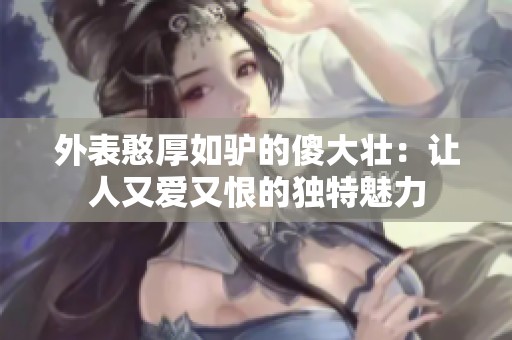 外表憨厚如驴的傻大壮：让人又爱又恨的独特魅力