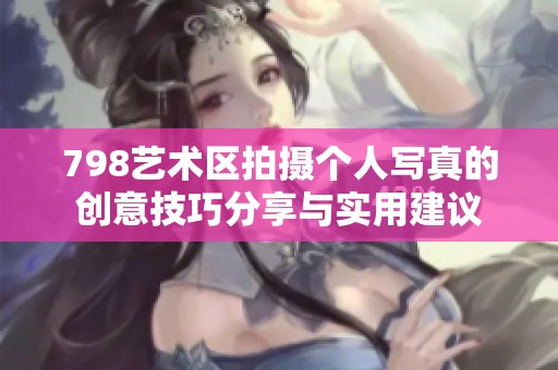 798艺术区拍摄个人写真的创意技巧分享与实用建议