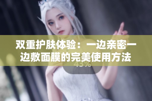 双重护肤体验：一边亲密一边敷面膜的完美使用方法