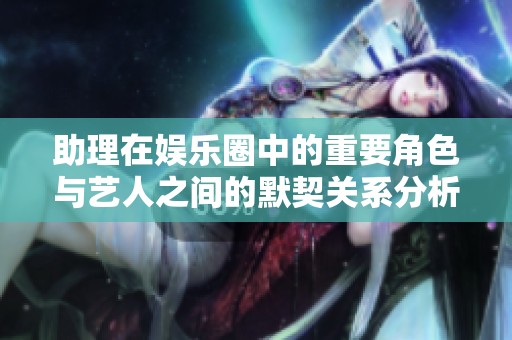 助理在娱乐圈中的重要角色与艺人之间的默契关系分析