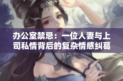 办公室禁忌：一位人妻与上司私情背后的复杂情感纠葛