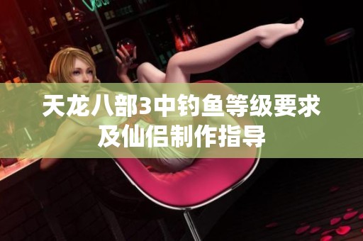 天龙八部3中钓鱼等级要求及仙侣制作指导
