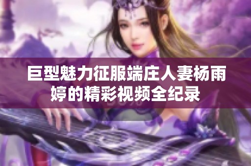 巨型魅力征服端庄人妻杨雨婷的精彩视频全纪录