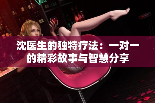 沈医生的独特疗法：一对一的精彩故事与智慧分享