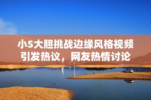 小S大胆挑战边缘风格视频引发热议，网友热情讨论