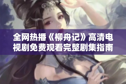 全网热播《柳舟记》高清电视剧免费观看完整剧集指南