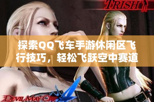 探索QQ飞车手游休闲区飞行技巧，轻松飞跃空中赛道！