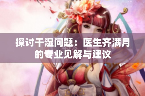 探讨干湿问题：医生齐满月的专业见解与建议
