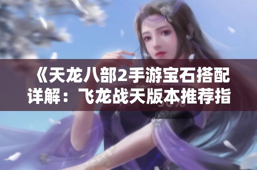《天龙八部2手游宝石搭配详解：飞龙战天版本推荐指南》