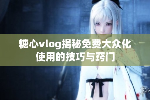 糖心vlog揭秘免费大众化使用的技巧与窍门