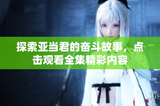 探索亚当君的奋斗故事，点击观看全集精彩内容