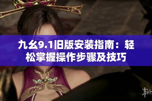 九幺9.1旧版安装指南：轻松掌握操作步骤及技巧
