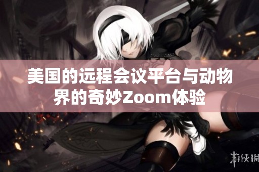 美国的远程会议平台与动物界的奇妙Zoom体验
