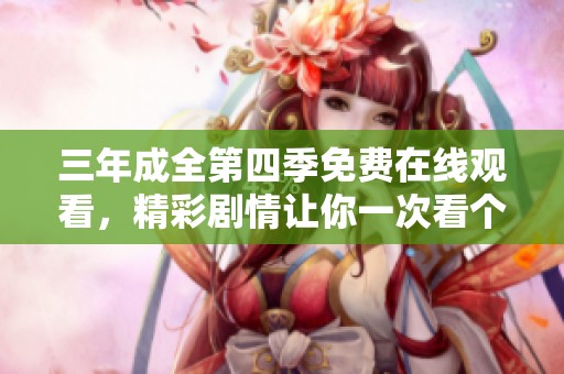 三年成全第四季免费在线观看，精彩剧情让你一次看个够