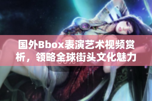 国外Bbox表演艺术视频赏析，领略全球街头文化魅力