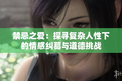 禁忌之爱：探寻复杂人性下的情感纠葛与道德挑战