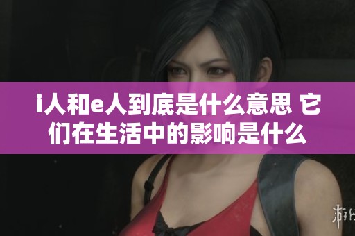 i人和e人到底是什么意思 它们在生活中的影响是什么