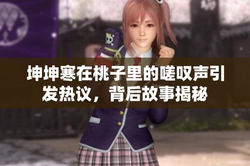 坤坤寒在桃子里的嗟叹声引发热议，背后故事揭秘