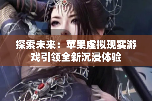 探索未来：苹果虚拟现实游戏引领全新沉浸体验
