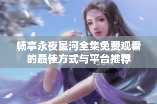 畅享永夜星河全集免费观看的最佳方式与平台推荐