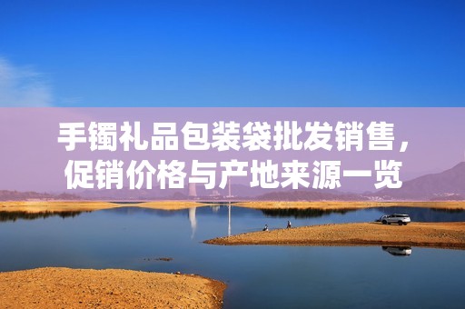 手镯礼品包装袋批发销售，促销价格与产地来源一览