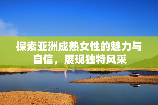 探索亚洲成熟女性的魅力与自信，展现独特风采
